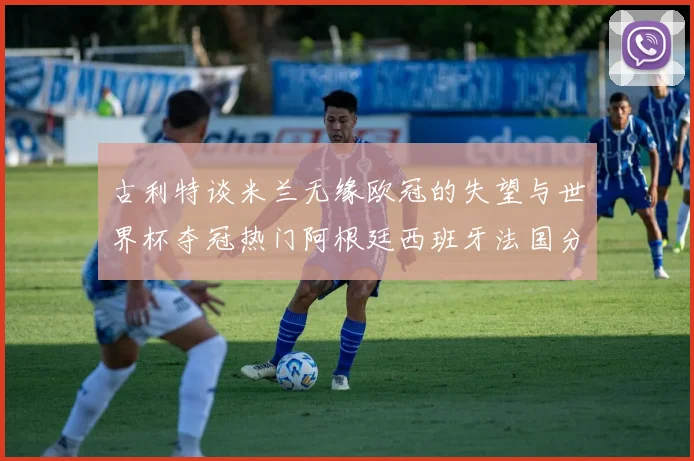 古利特谈米兰无缘欧冠的失望与世界杯夺冠热门阿根廷西班牙法国分析