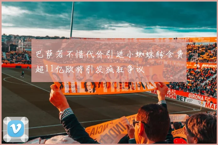 巴萨若不惜代价引进小蜘蛛转会费超11亿欧将引发疯狂争议