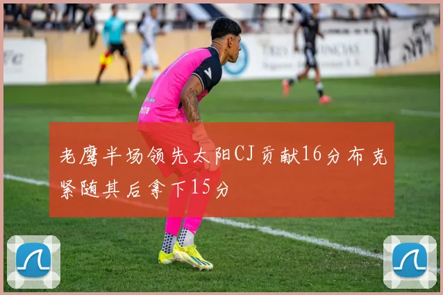 老鹰半场领先太阳CJ贡献16分布克紧随其后拿下15分