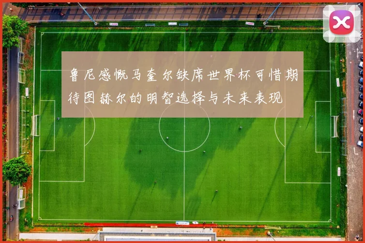鲁尼感慨马奎尔缺席世界杯可惜期待图赫尔的明智选择与未来表现