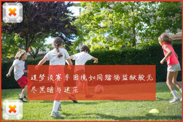 追梦谈赛季困境如同赌场监狱般无尽黑暗与迷茫