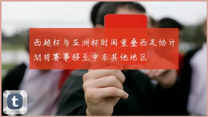 西超杯与亚洲杯时间重叠西足协计划将赛事移至中东其他地区