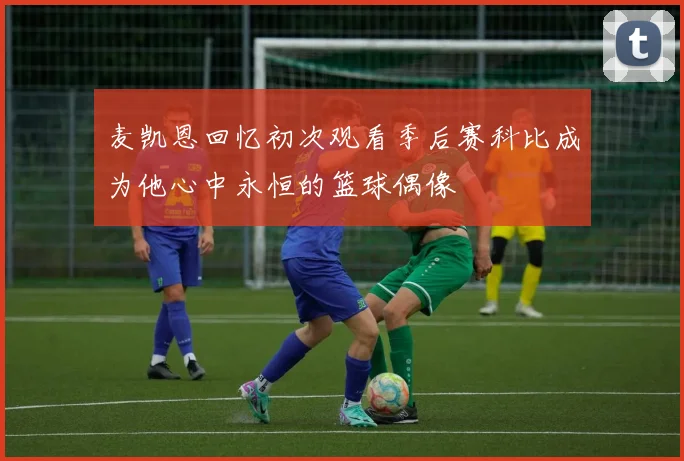麦凯恩回忆初次观看季后赛科比成为他心中永恒的篮球偶像