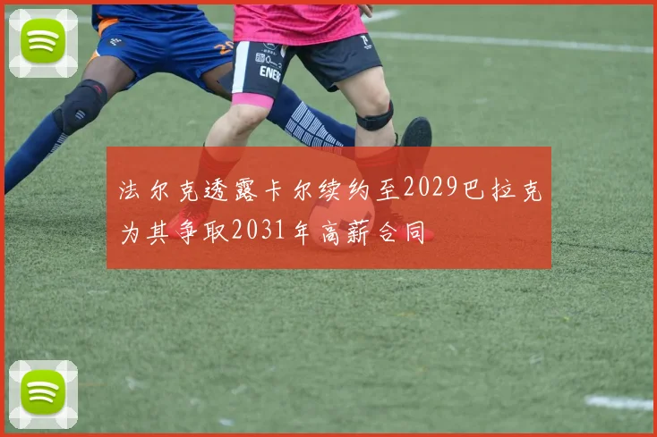 法尔克透露卡尔续约至2029巴拉克为其争取2031年高薪合同