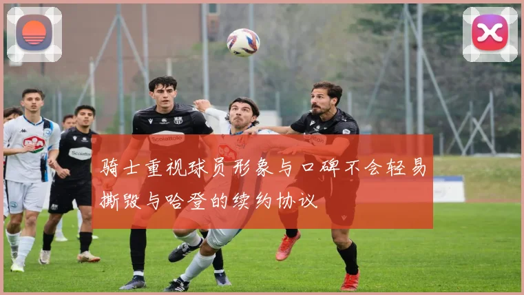 骑士重视球员形象与口碑不会轻易撕毁与哈登的续约协议