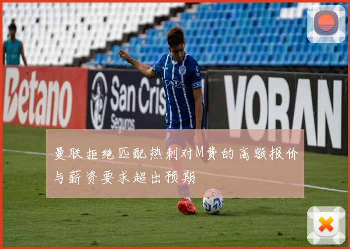 曼联拒绝匹配热刺对M费的高额报价与薪资要求超出预期