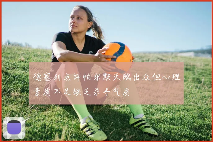 德塞利点评帕尔默天赋出众但心理素质不足缺乏杀手气质