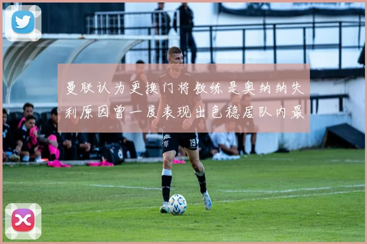 曼联认为更换门将教练是奥纳纳失利原因曾一度表现出色稳居队内最佳
