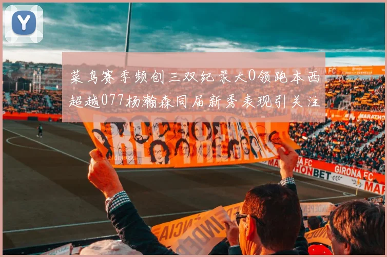 菜鸟赛季频创三双纪录大O领跑本西超越077杨瀚森同届新秀表现引关注