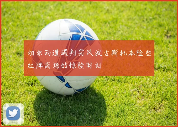 切尔西遭遇判罚风波古斯托本险些红牌离场的惊险时刻