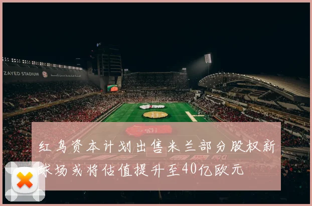 红鸟资本计划出售米兰部分股权新球场或将估值提升至40亿欧元