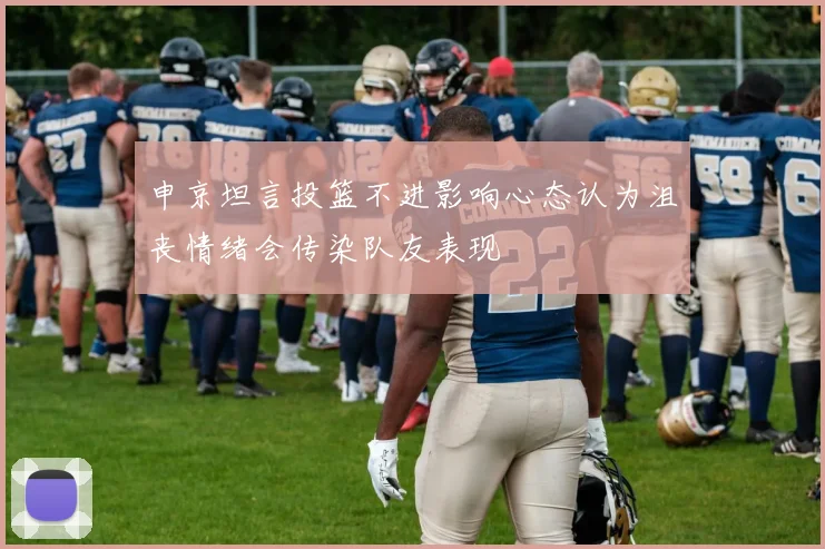 申京坦言投篮不进影响心态认为沮丧情绪会传染队友表现