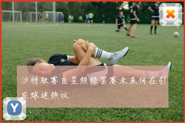 沙特联赛巨星频频罢赛未来何在引发球迷热议
