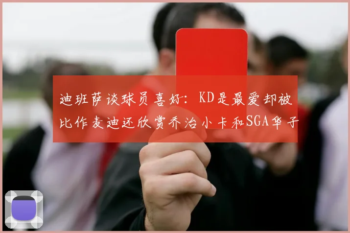 迪班萨谈球员喜好：KD是最爱却被比作麦迪还欣赏乔治小卡和SGA华子