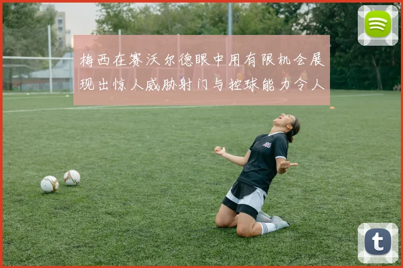 梅西在赛沃尔德眼中用有限机会展现出惊人威胁射门与控球能力令人赞叹