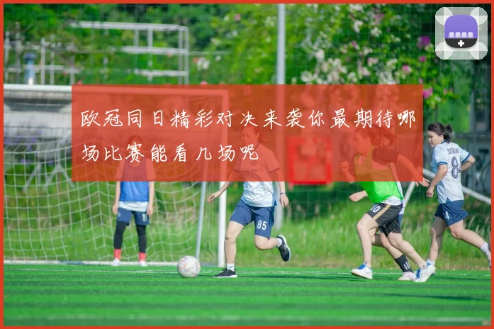 欧冠同日精彩对决来袭你最期待哪场比赛能看几场呢