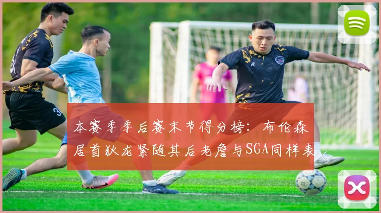 本赛季季后赛末节得分榜：布伦森居首狄龙紧随其后老詹与SGA同样表现出色