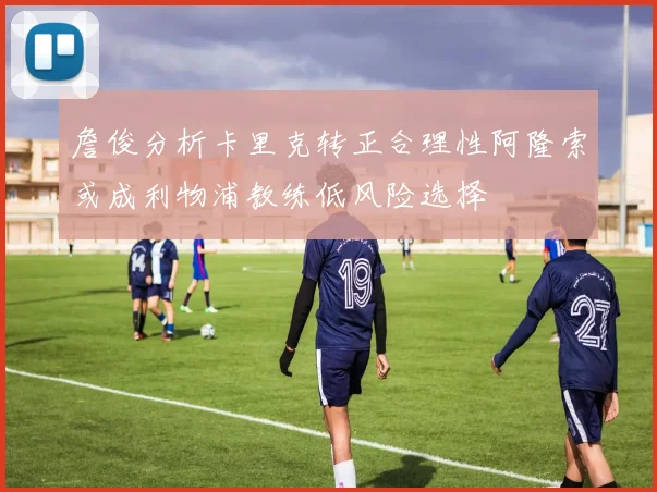 詹俊分析卡里克转正合理性阿隆索或成利物浦教练低风险选择