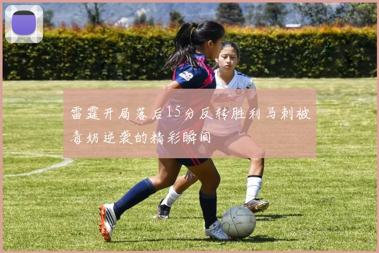 雷霆开局落后15分反转胜利马刺被毒奶逆袭的精彩瞬间