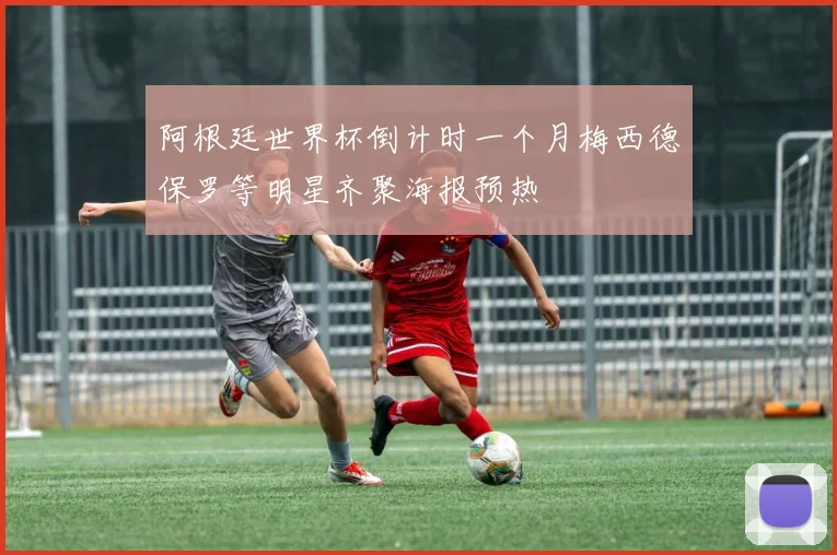 阿根廷世界杯倒计时一个月梅西德保罗等明星齐聚海报预热